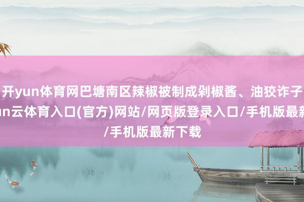 开yun体育网巴塘南区辣椒被制成剁椒酱、油狡诈子-开yun云体育入口(官方)网站/网页版登录入口/手机版最新下载