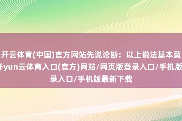 开云体育(中国)官方网站先说论断：以上说法基本莫得问题-开yun云体育入口(官方)网站/网页版登录入口/手机版最新下载