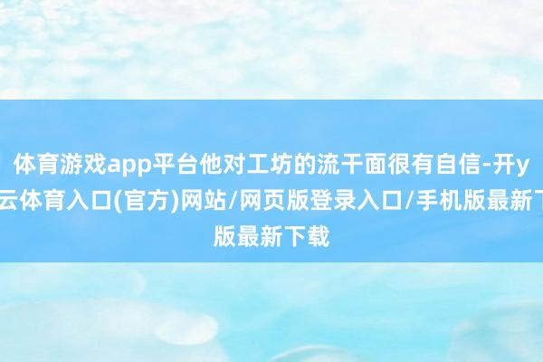 体育游戏app平台他对工坊的流干面很有自信-开yun云体育入口(官方)网站/网页版登录入口/手机版最新下载