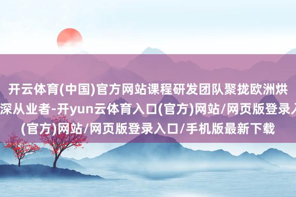 开云体育(中国)官方网站课程研发团队聚拢欧洲烘焙大家与国内行业资深从业者-开yun云体育入口(官方)网站/网页版登录入口/手机版最新下载