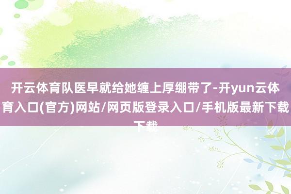 开云体育队医早就给她缠上厚绷带了-开yun云体育入口(官方)网站/网页版登录入口/手机版最新下载
