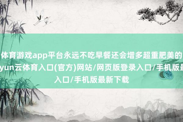 体育游戏app平台永远不吃早餐还会增多超重肥美的风险-开yun云体育入口(官方)网站/网页版登录入口/手机版最新下载