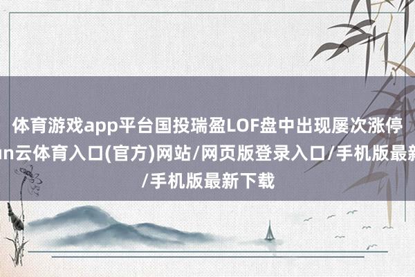 体育游戏app平台国投瑞盈LOF盘中出现屡次涨停-开yun云体育入口(官方)网站/网页版登录入口/手机版最新下载