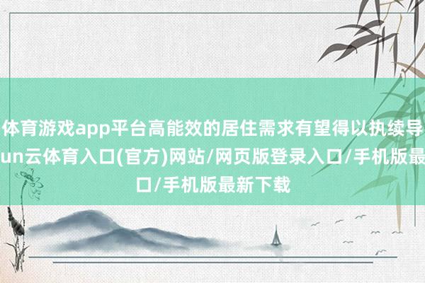 体育游戏app平台高能效的居住需求有望得以执续导入-开yun云体育入口(官方)网站/网页版登录入口/手机版最新下载