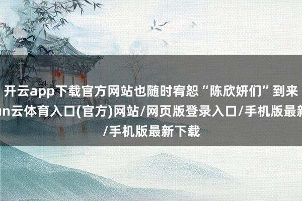 开云app下载官方网站也随时宥恕“陈欣妍们”到来-开yun云体育入口(官方)网站/网页版登录入口/手机版最新下载