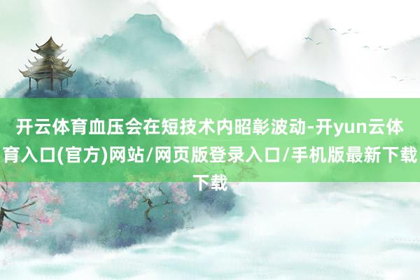 开云体育血压会在短技术内昭彰波动-开yun云体育入口(官方)网站/网页版登录入口/手机版最新下载