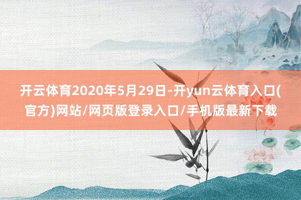 开云体育2020年5月29日-开yun云体育入口(官方)网站/网页版登录入口/手机版最新下载