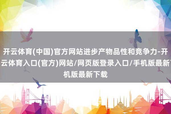开云体育(中国)官方网站进步产物品性和竞争力-开yun云体育入口(官方)网站/网页版登录入口/手机版最新下载