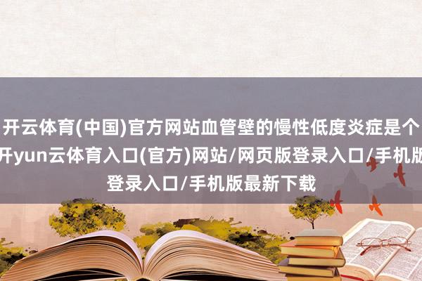 开云体育(中国)官方网站血管壁的慢性低度炎症是个“帮凶”-开yun云体育入口(官方)网站/网页版登录入口/手机版最新下载