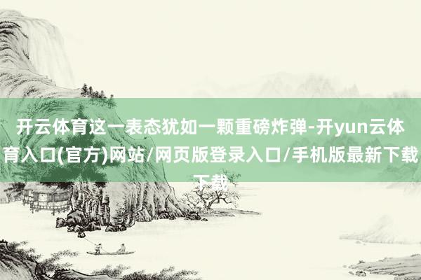 开云体育这一表态犹如一颗重磅炸弹-开yun云体育入口(官方)网站/网页版登录入口/手机版最新下载