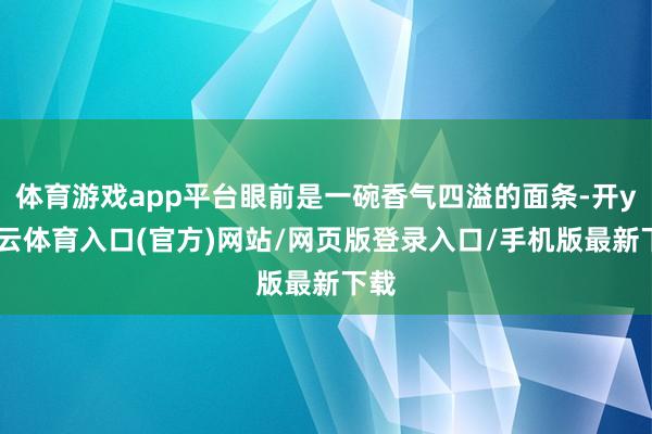 体育游戏app平台眼前是一碗香气四溢的面条-开yun云体育入口(官方)网站/网页版登录入口/手机版最新下载