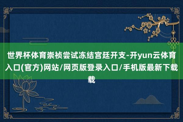 世界杯体育崇祯尝试冻结宫廷开支-开yun云体育入口(官方)网站/网页版登录入口/手机版最新下载