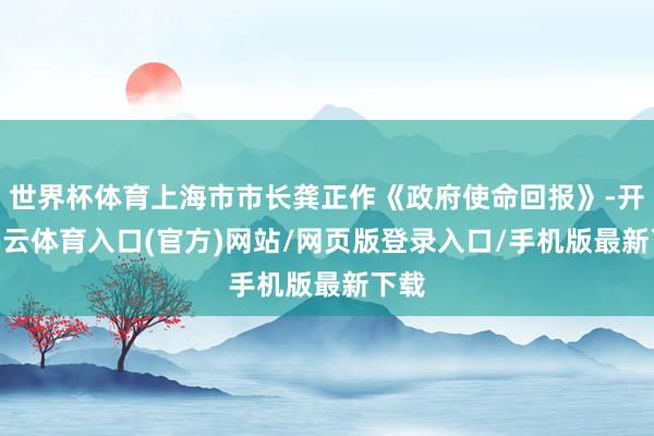 世界杯体育上海市市长龚正作《政府使命回报》-开yun云体育入口(官方)网站/网页版登录入口/手机版最新下载