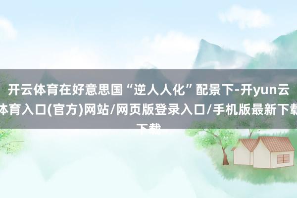 开云体育在好意思国“逆人人化”配景下-开yun云体育入口(官方)网站/网页版登录入口/手机版最新下载