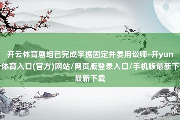开云体育剧组已完成字据固定并委用讼师-开yun云体育入口(官方)网站/网页版登录入口/手机版最新下载