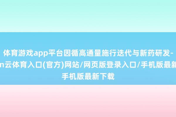 体育游戏app平台因循高通量施行迭代与新药研发-开yun云体育入口(官方)网站/网页版登录入口/手机版最新下载