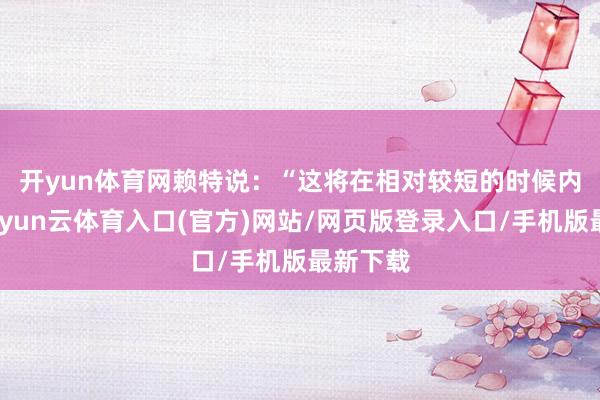 开yun体育网　　赖特说：“这将在相对较短的时候内发生-开yun云体育入口(官方)网站/网页版登录入口/手机版最新下载