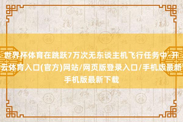 世界杯体育在跳跃7万次无东谈主机飞行任务中-开yun云体育入口(官方)网站/网页版登录入口/手机版最新下载