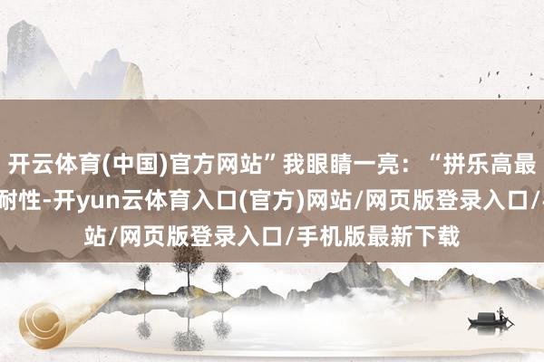 开云体育(中国)官方网站”我眼睛一亮：“拼乐高最需要什么？”“耐性-开yun云体育入口(官方)网站/网页版登录入口/手机版最新下载